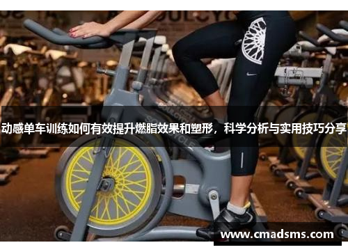 动感单车训练如何有效提升燃脂效果和塑形，科学分析与实用技巧分享